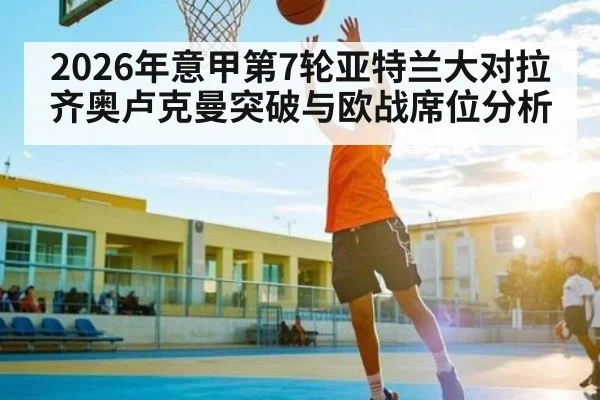 2026年意甲第7轮亚特兰大对拉齐奥卢克曼突破与欧战席位分析 | MK