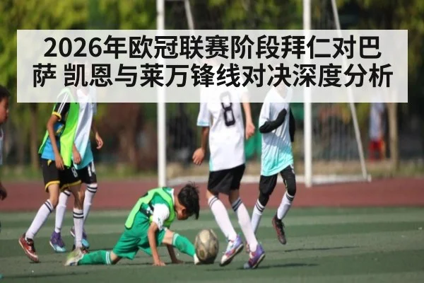2026年欧冠联赛阶段拜仁对巴萨 凯恩与莱万锋线对决深度分析