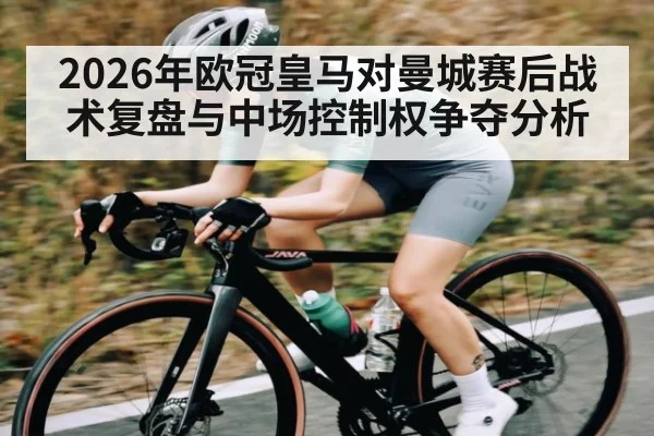 2026年欧冠皇马对曼城赛后战术复盘与中场控制权争夺分析