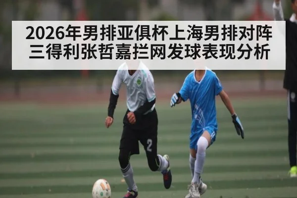 2026年男排亚俱杯上海男排对阵三得利张哲嘉拦网发球表现分析 | MK